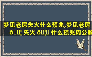 梦见老房失火什么预兆,梦见老房 🐦 失火 🦊 什么预兆周公解梦